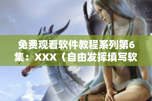免費(fèi)觀看軟件教程系列第6集：XXX（自由發(fā)揮填寫軟件名稱）