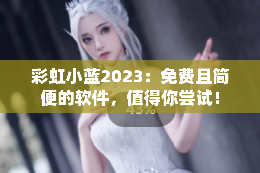 彩虹小藍(lán)2023：免費(fèi)且簡(jiǎn)便的軟件，值得你嘗試！