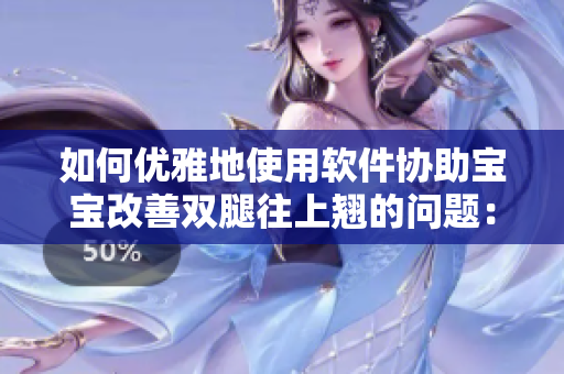 如何優(yōu)雅地使用軟件協(xié)助寶寶改善雙腿往上翹的問(wèn)題：一份詳細(xì)的指南