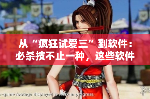 從“瘋狂試愛(ài)三”到軟件：必殺技不止一種，這些軟件陪你解鎖更好性能！