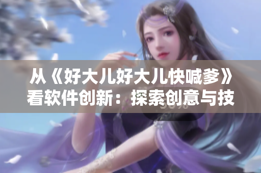 從《好大兒好大兒快喊爹》看軟件創(chuàng)新：探索創(chuàng)意與技術(shù)交匯之美