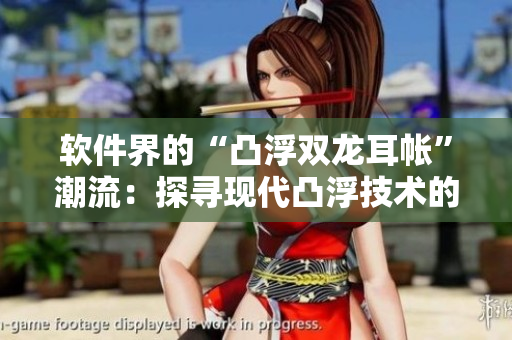 軟件界的“凸浮雙龍耳帳”潮流：探尋現(xiàn)代凸浮技術(shù)的魅力！
