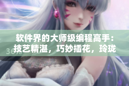 軟件界的大師級(jí)編程高手：技藝精湛，巧妙插花，玲瓏剔透，成為行業(yè)翹楚！