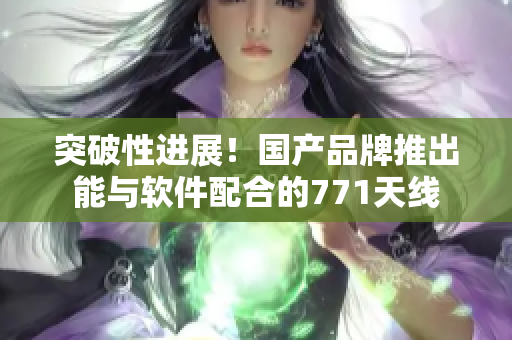 突破性進(jìn)展！國(guó)產(chǎn)品牌推出能與軟件配合的771天線