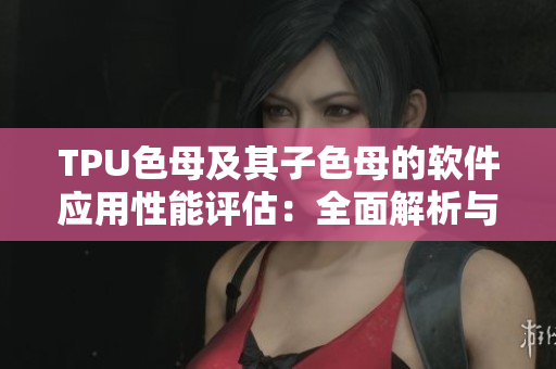 TPU色母及其子色母的軟件應(yīng)用性能評(píng)估：全面解析與優(yōu)化方案