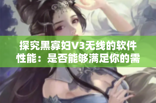 探究黑寡婦V3無(wú)線的軟件性能：是否能夠滿足你的需求？