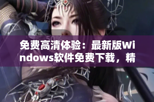 免費(fèi)高清體驗(yàn)：最新版Windows軟件免費(fèi)下載，精美易用！