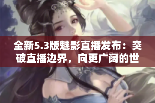 全新5.3版魅影直播發(fā)布：突破直播邊界，向更廣闊的世界分享！