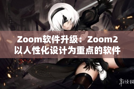 Zoom軟件升級(jí)：Zoom2以人性化設(shè)計(jì)為重點(diǎn)的軟件大更新