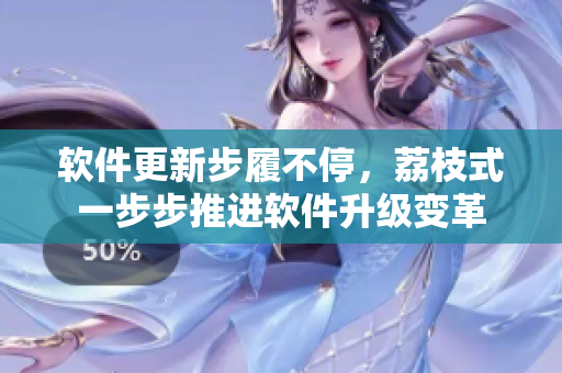 軟件更新步履不停，荔枝式一步步推進軟件升級變革