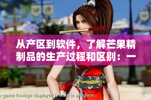 從產(chǎn)區(qū)到軟件，了解芒果精制品的生產(chǎn)過程和區(qū)別：一二三精品軟件