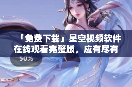 「免費下載」星空視頻軟件在線觀看完整版，應(yīng)有盡有，優(yōu)質(zhì)資源享不停！