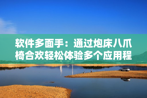 軟件多面手：通過炮床八爪椅合歡輕松體驗多個應(yīng)用程序