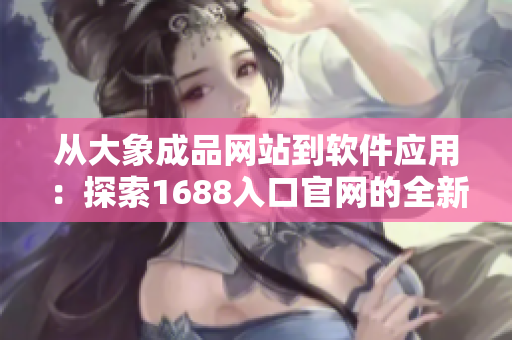 從大象成品網(wǎng)站到軟件應(yīng)用：探索1688入口官網(wǎng)的全新領(lǐng)域