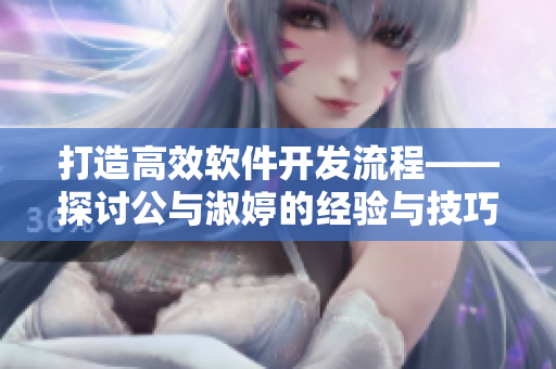 打造高效軟件開發(fā)流程——探討公與淑婷的經(jīng)驗與技巧