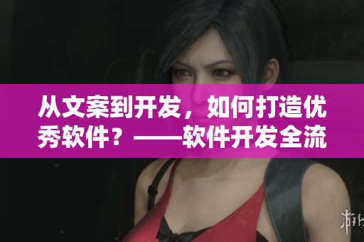 從文案到開發(fā)，如何打造優(yōu)秀軟件？——軟件開發(fā)全流程剖析