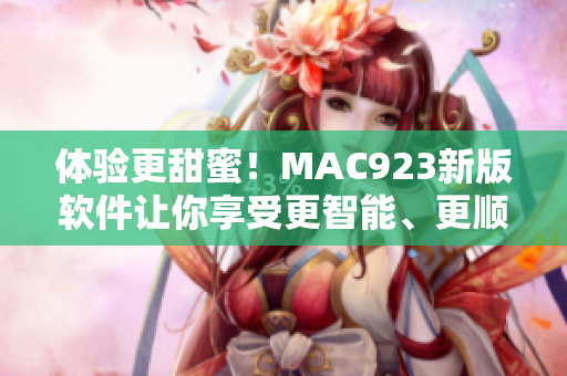 體驗(yàn)更甜蜜！MAC923新版軟件讓你享受更智能、更順暢的工作流程