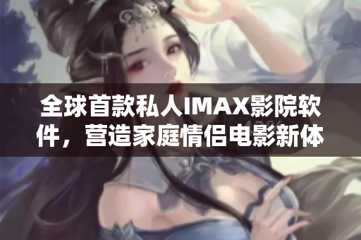 全球首款私人IMAX影院軟件，營造家庭情侶電影新體驗(yàn)！