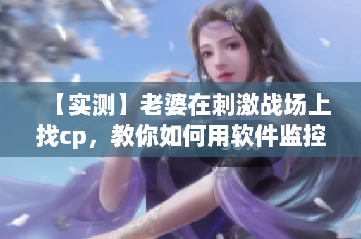 【實測】老婆在刺激戰(zhàn)場上找cp，教你如何用軟件監(jiān)控并防止此類行為！