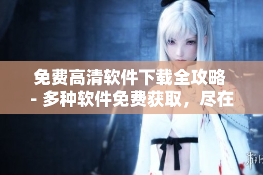 免費(fèi)高清軟件下載全攻略 - 多種軟件免費(fèi)獲取，盡在這里！