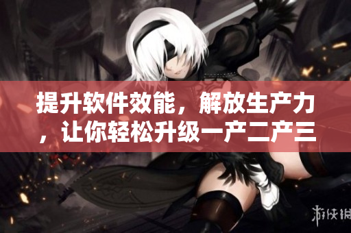 提升軟件效能，解放生產(chǎn)力，讓你輕松升級一產(chǎn)二產(chǎn)三精華液