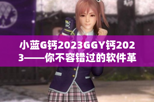 小藍(lán)G鈣2023GGY鈣2023——你不容錯過的軟件革新