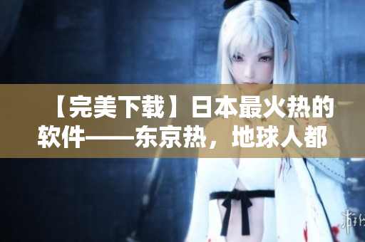 【完美下載】日本最火熱的軟件——東京熱，地球人都在用！