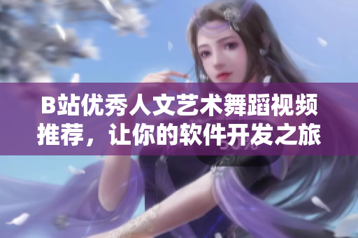 B站優(yōu)秀人文藝術(shù)舞蹈視頻推薦，讓你的軟件開發(fā)之旅更具靈性和想象力！