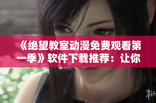 《絕望教室動漫免費觀看第一季》軟件下載推薦：讓你隨時隨地暢享動漫世界