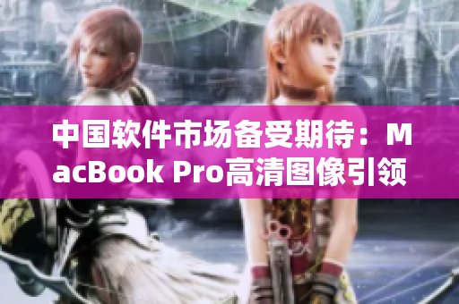 中國軟件市場備受期待：MacBook Pro高清圖像引領(lǐng)軟件開發(fā)潮流