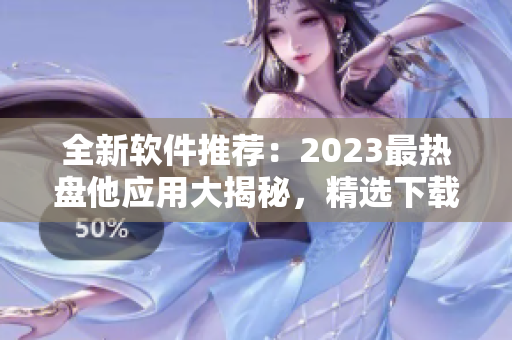 全新軟件推薦：2023最熱盤他應用大揭秘，精選下載合集！
