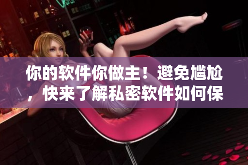 你的軟件你做主！避免尷尬，快來了解私密軟件如何保護你的個人隱私