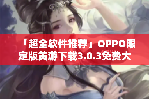 「超全軟件推薦」OPPO限定版黃游下載3.0.3免費大集合