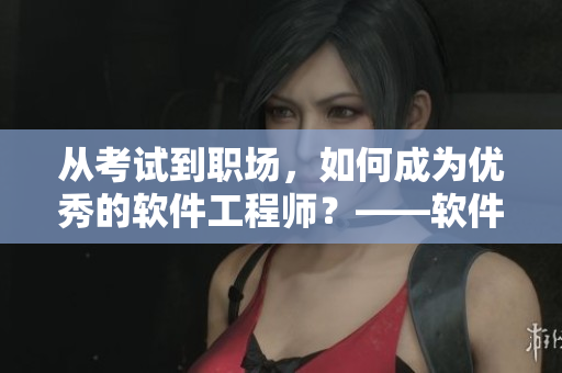 從考試到職場，如何成為優(yōu)秀的軟件工程師？——軟件崗位求職攻略