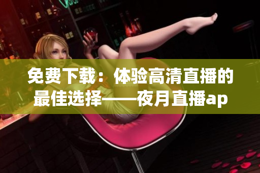 免費(fèi)下載：體驗(yàn)高清直播的最佳選擇——夜月直播app！