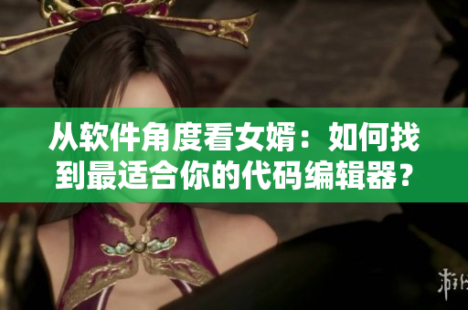 從軟件角度看女婿：如何找到最適合你的代碼編輯器？