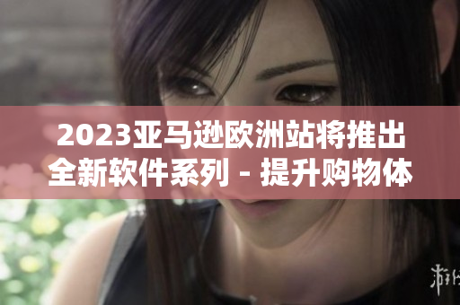 2023亞馬遜歐洲站將推出全新軟件系列 - 提升購物體驗的利器！