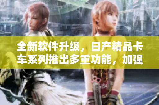 全新軟件升級，日產(chǎn)精品卡車系列推出多重功能，加強多重應用體驗！
