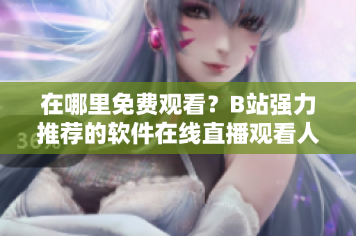 在哪里免費觀看？B站強力推薦的軟件在線直播觀看人數(shù)爆滿！