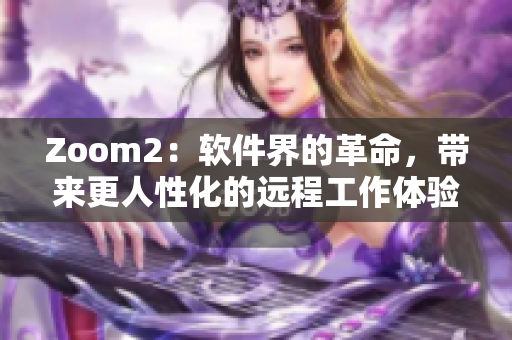 Zoom2：軟件界的革命，帶來更人性化的遠程工作體驗