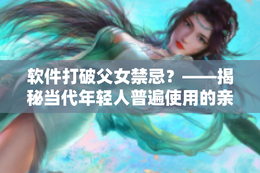 軟件打破父女禁忌？——揭秘當(dāng)代年輕人普遍使用的親屬關(guān)系匹配應(yīng)用