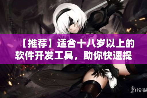 【推薦】適合十八歲以上的軟件開發(fā)工具，助你快速提升編程效率