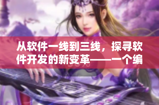 從軟件一線到三線，探尋軟件開發(fā)的新變革——一個(gè)編輯的觀察