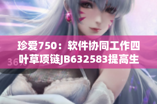 珍愛750：軟件協(xié)同工作四葉草項(xiàng)鏈JB632583提高生產(chǎn)效率