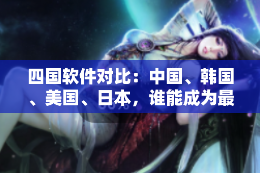 四國(guó)軟件對(duì)比：中國(guó)、韓國(guó)、美國(guó)、日本，誰能成為最具競(jìng)爭(zhēng)力的軟件國(guó)家？