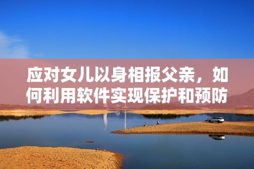 應(yīng)對女兒以身相報父親，如何利用軟件實現(xiàn)保護和預(yù)防？