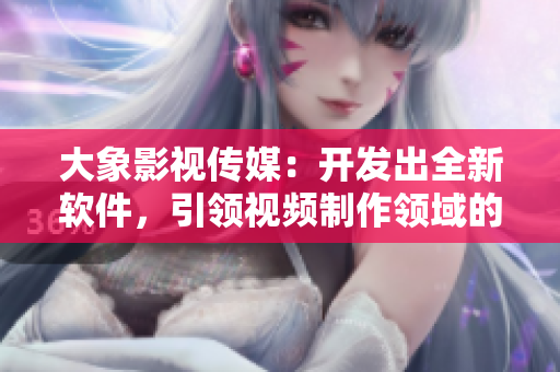 大象影視傳媒：開發(fā)出全新軟件，引領(lǐng)視頻制作領(lǐng)域的未來