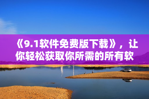《9.1軟件免費版下載》，讓你輕松獲取你所需的所有軟件！