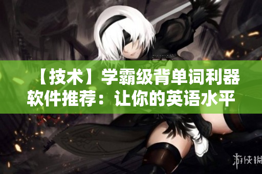 【技術(shù)】學(xué)霸級背單詞利器軟件推薦：讓你的英語水平飛躍！