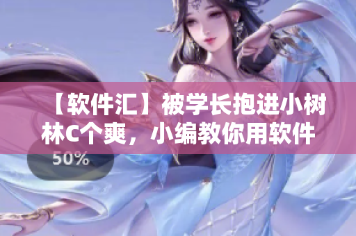 【軟件匯】被學(xué)長抱進小樹林C個爽，小編教你用軟件撩漢撩妹！